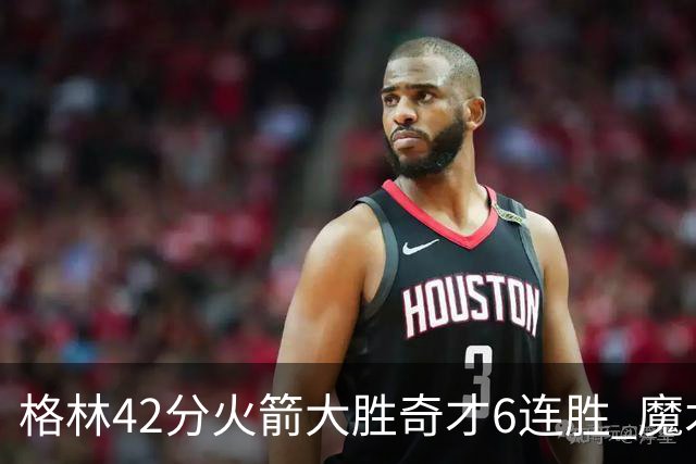 格林42分火箭大胜奇才6连胜 魔术克黄蜂4连胜
