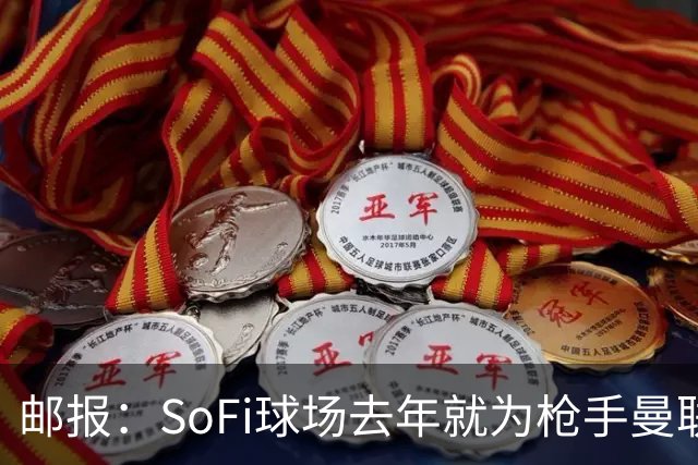 邮报：SoFi球场去年就为枪手曼联友谊赛做准备